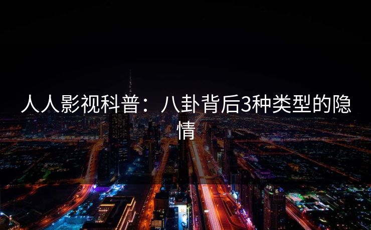 人人影视科普：八卦背后3种类型的隐情