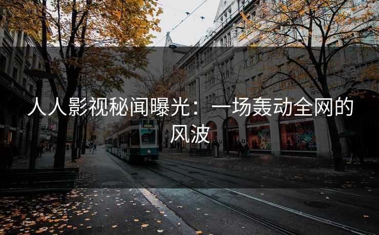 人人影视秘闻曝光：一场轰动全网的风波