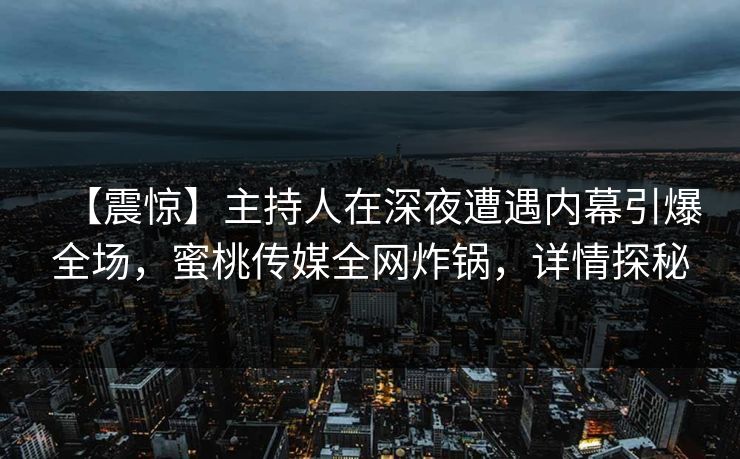 【震惊】主持人在深夜遭遇内幕引爆全场，蜜桃传媒全网炸锅，详情探秘