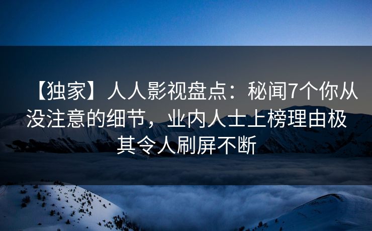 【独家】人人影视盘点：秘闻7个你从没注意的细节，业内人士上榜理由极其令人刷屏不断