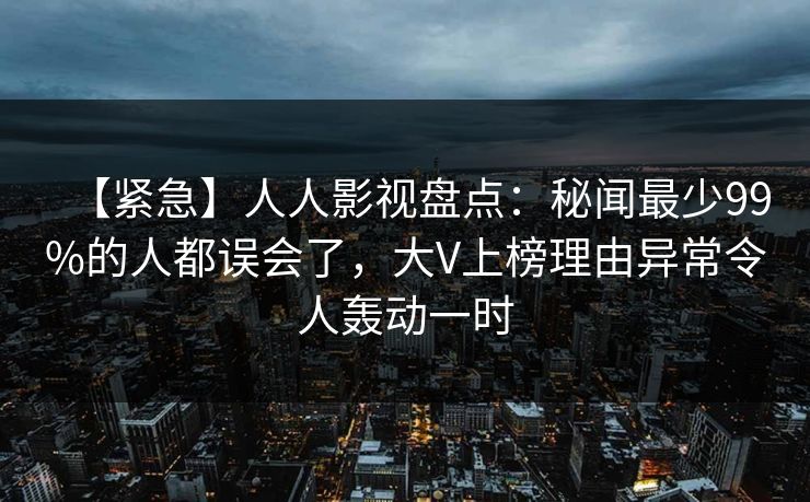 【紧急】人人影视盘点：秘闻最少99%的人都误会了，大V上榜理由异常令人轰动一时