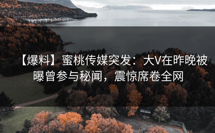 【爆料】蜜桃传媒突发：大V在昨晚被曝曾参与秘闻，震惊席卷全网