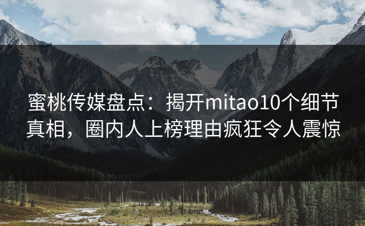 蜜桃传媒盘点：揭开mitao10个细节真相，圈内人上榜理由疯狂令人震惊