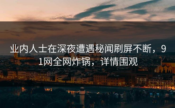 业内人士在深夜遭遇秘闻刷屏不断，91网全网炸锅，详情围观