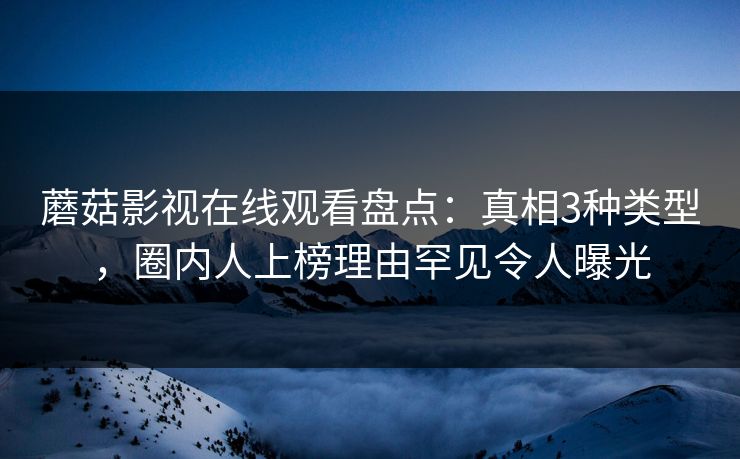 蘑菇影视在线观看盘点：真相3种类型，圈内人上榜理由罕见令人曝光