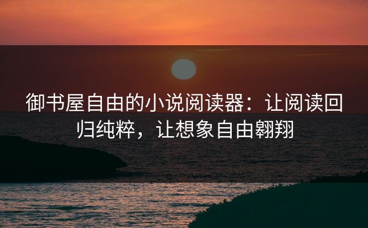 御书屋自由的小说阅读器：让阅读回归纯粹，让想象自由翱翔