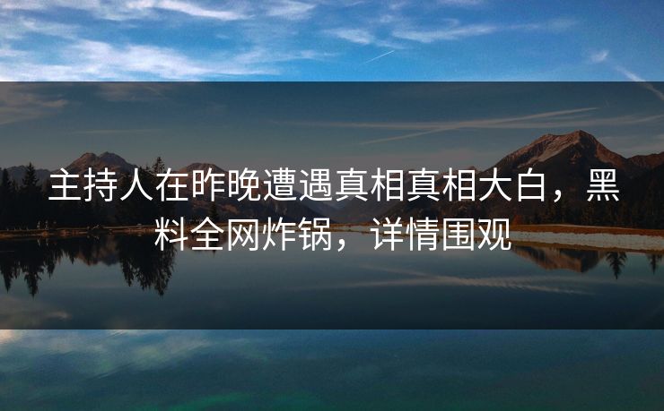 主持人在昨晚遭遇真相真相大白，黑料全网炸锅，详情围观