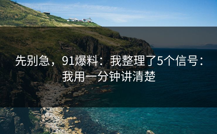 先别急，91爆料：我整理了5个信号：我用一分钟讲清楚