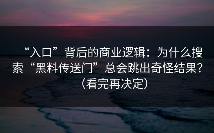 “入口”背后的商业逻辑：为什么搜索“黑料传送门”总会跳出奇怪结果？（看完再决定）
