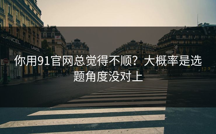 你用91官网总觉得不顺？大概率是选题角度没对上