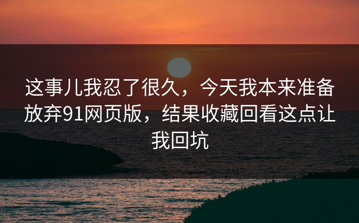 这事儿我忍了很久,今天我本来准备放弃91网页版,结果收藏回看这点让我回坑 这事儿我忍了很久,今天我本来准备放弃91网页版,结果收藏回看这点让我回坑