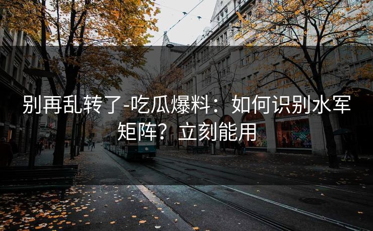 别再乱转了-吃瓜爆料:如何识别水军矩阵?立刻能用 别再乱转了-吃瓜爆料:如何识别水军矩阵?立刻能用
