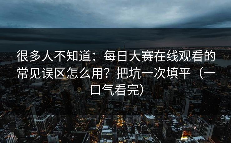 很多人不知道：每日大赛在线观看的常见误区怎么用？把坑一次填平（一口气看完）