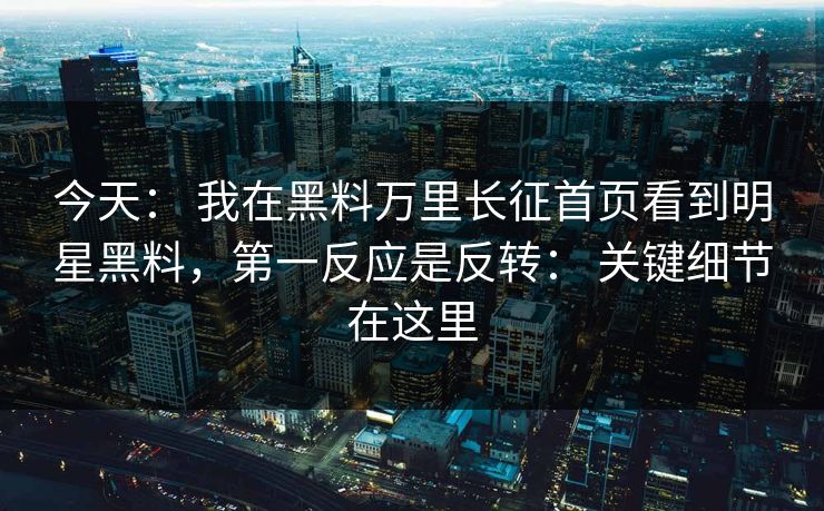 今天: 我在黑料万里长征首页看到明星黑料,第一反应是反转: 关键细节在这里 今天: 我在黑料万里长征首页看到明星黑料,第一反应是反转: 关键细节在这里