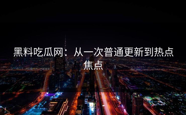黑料吃瓜网:从一次普通更新到热点焦点 黑料吃瓜网:从一次普通更新到热点焦点
