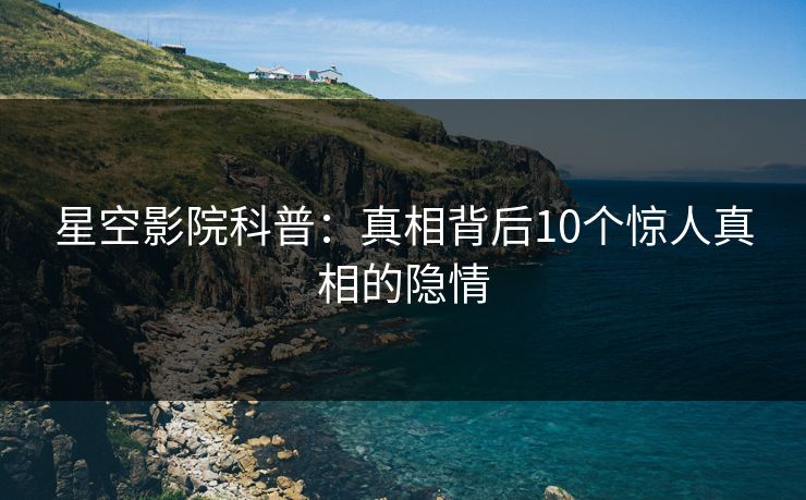 星空影院科普：真相背后10个惊人真相的隐情