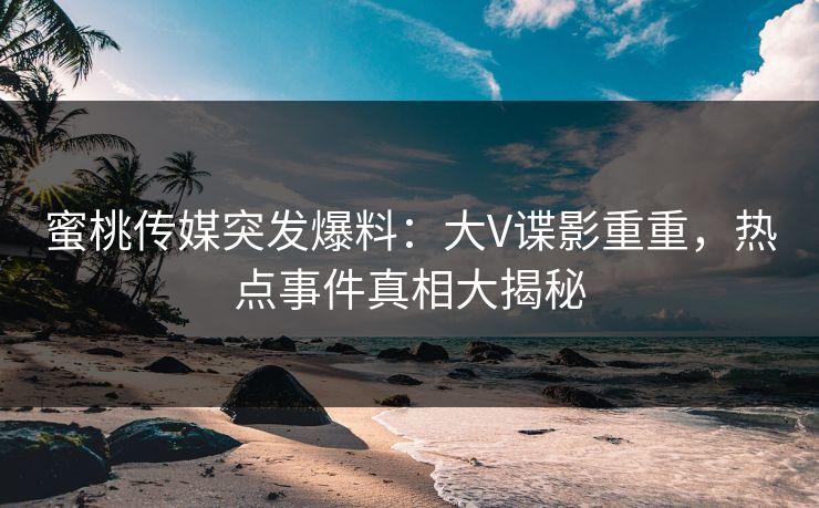 蜜桃传媒突发爆料：大V谍影重重，热点事件真相大揭秘