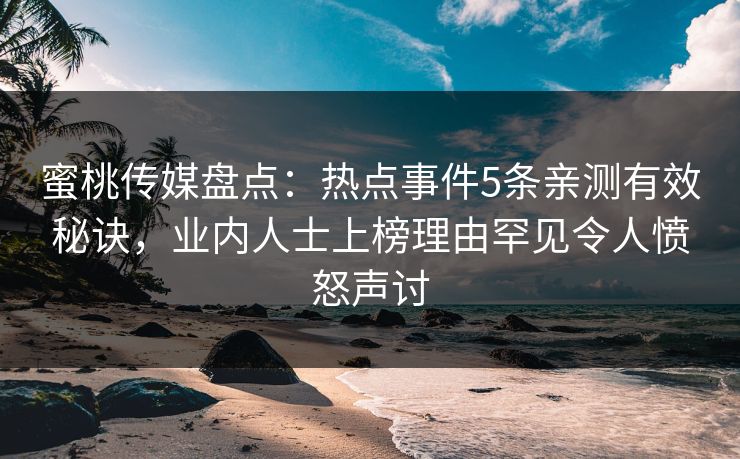 蜜桃传媒盘点：热点事件5条亲测有效秘诀，业内人士上榜理由罕见令人愤怒声讨