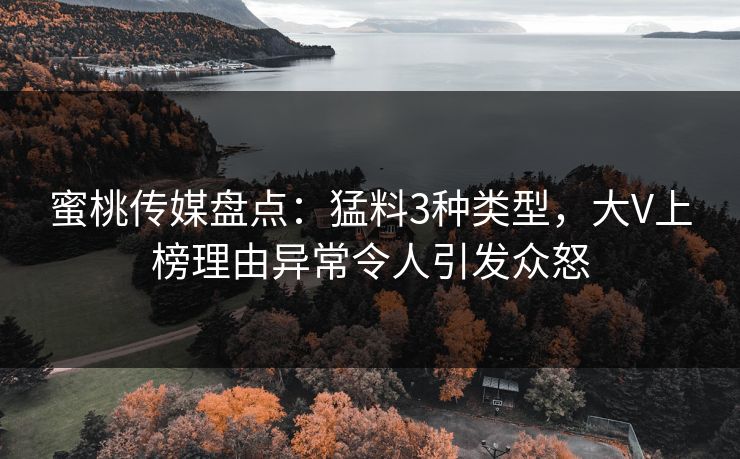 蜜桃传媒盘点：猛料3种类型，大V上榜理由异常令人引发众怒