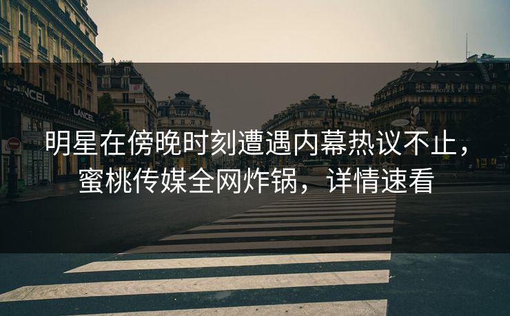 明星在傍晚时刻遭遇内幕热议不止，蜜桃传媒全网炸锅，详情速看