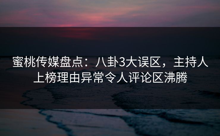 蜜桃传媒盘点:八卦3大误区,主持人上榜理由异常令人评论区沸腾 蜜桃传媒盘点:八卦3大误区,主持人上榜理由异常令人评论区沸腾