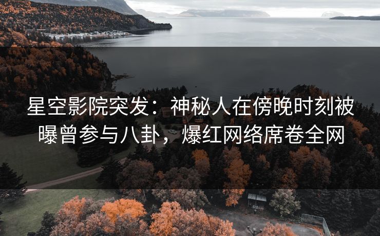 星空影院突发：神秘人在傍晚时刻被曝曾参与八卦，爆红网络席卷全网
