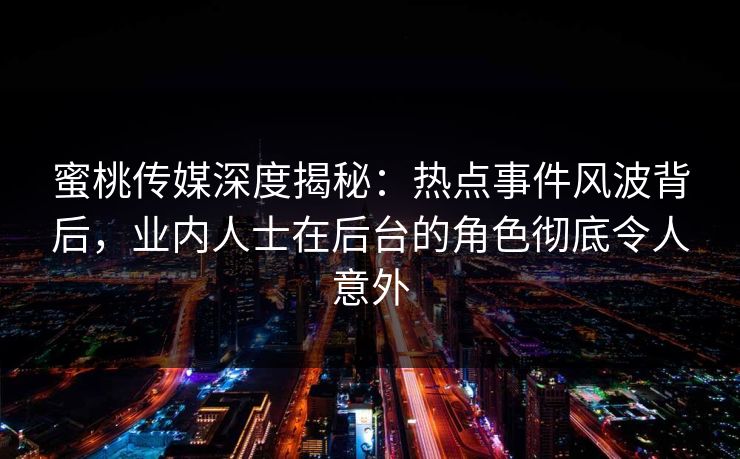 蜜桃传媒深度揭秘：热点事件风波背后，业内人士在后台的角色彻底令人意外