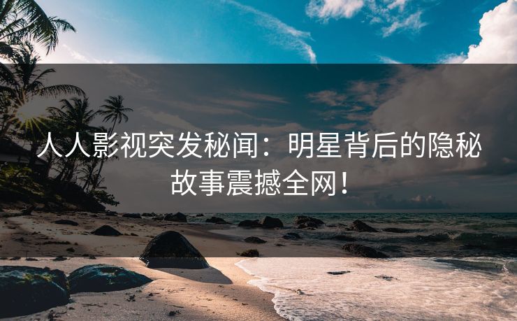 人人影视突发秘闻：明星背后的隐秘故事震撼全网！