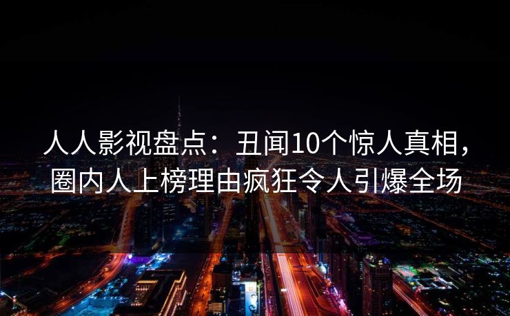 人人影视盘点:丑闻10个惊人真相,圈内人上榜理由疯狂令人引爆全场 人人影视盘点:丑闻10个惊人真相,圈内人上榜理由疯狂令人引爆全场