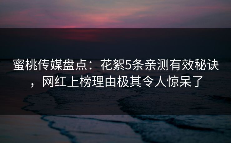 蜜桃传媒盘点：花絮5条亲测有效秘诀，网红上榜理由极其令人惊呆了
