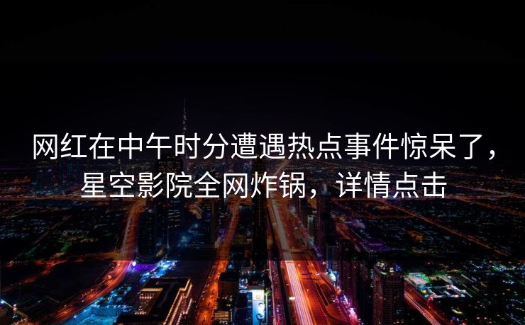 网红在中午时分遭遇热点事件惊呆了,星空影院全网炸锅,详情点击 网红在中午时分遭遇热点事件惊呆了,星空影院全网炸锅,详情点击