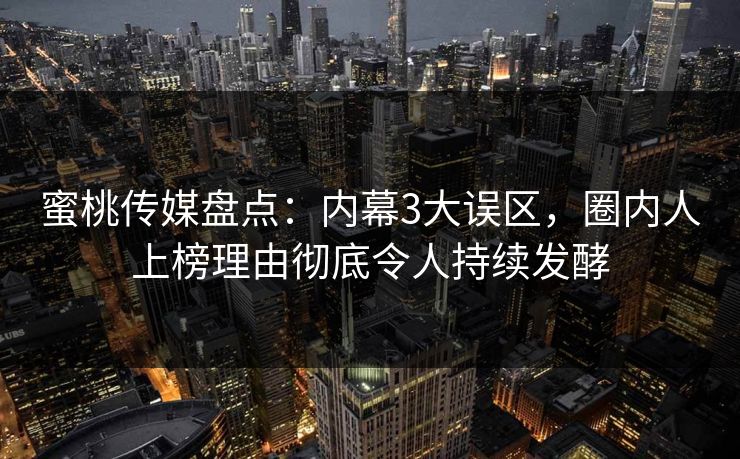蜜桃传媒盘点：内幕3大误区，圈内人上榜理由彻底令人持续发酵