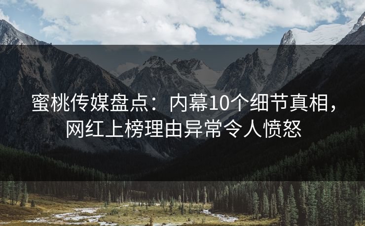 蜜桃传媒盘点：内幕10个细节真相，网红上榜理由异常令人愤怒