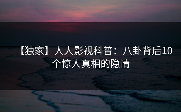 【独家】人人影视科普：八卦背后10个惊人真相的隐情