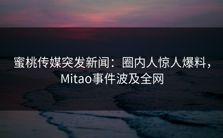 蜜桃传媒突发新闻：圈内人惊人爆料，Mitao事件波及全网