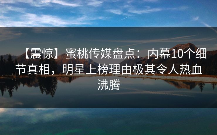 【震惊】蜜桃传媒盘点：内幕10个细节真相，明星上榜理由极其令人热血沸腾