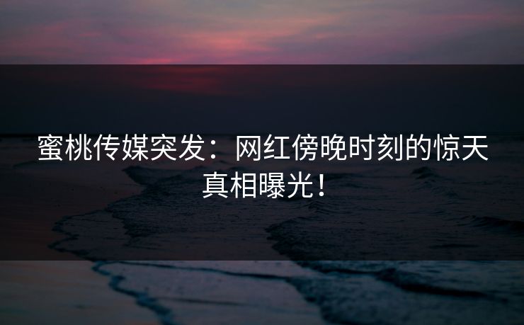 蜜桃传媒突发:网红傍晚时刻的惊天真相曝光! 蜜桃传媒突发:网红傍晚时刻的惊天真相曝光!