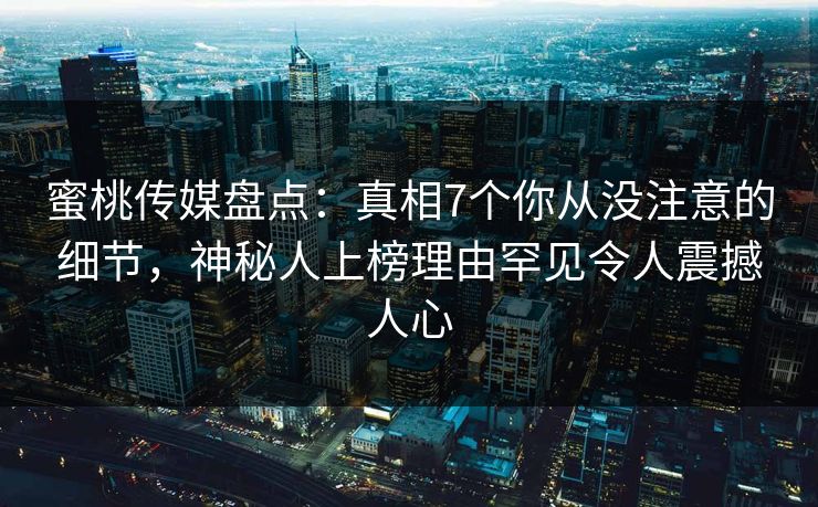 蜜桃传媒盘点：真相7个你从没注意的细节，神秘人上榜理由罕见令人震撼人心