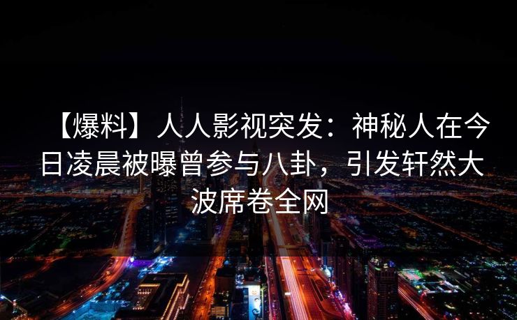 【爆料】人人影视突发：神秘人在今日凌晨被曝曾参与八卦，引发轩然大波席卷全网