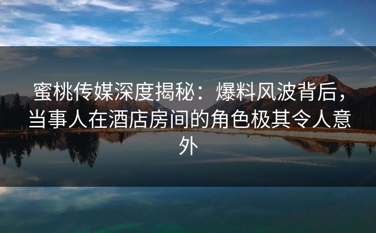 蜜桃传媒深度揭秘:爆料风波背后,当事人在酒店房间的角色极其令人意外 蜜桃传媒深度揭秘:爆料风波背后,当事人在酒店房间的角色极其令人意外