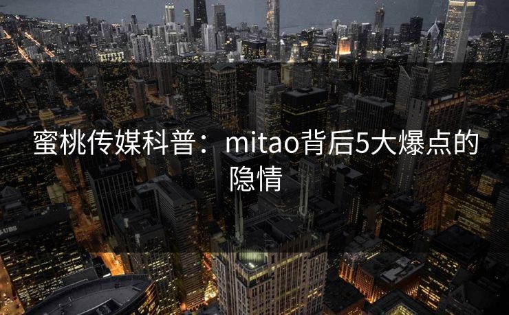 蜜桃传媒科普:mitao背后5大爆点的隐情 蜜桃传媒科普:mitao背后5大爆点的隐情