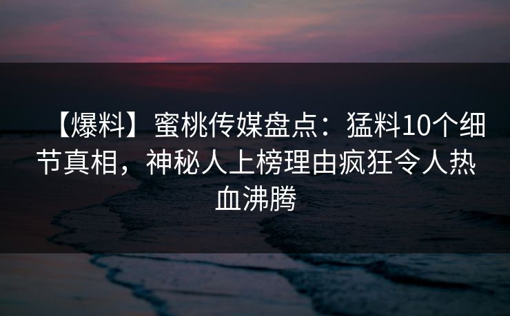 【爆料】蜜桃传媒盘点:猛料10个细节真相,神秘人上榜理由疯狂令人热血沸腾 【爆料】蜜桃传媒盘点:猛料10个细节真相,神秘人上榜理由疯狂令人热血沸腾