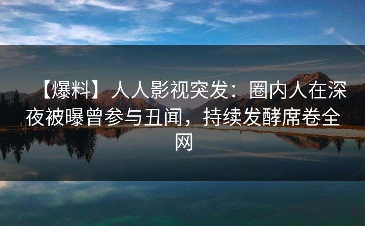 【爆料】人人影视突发：圈内人在深夜被曝曾参与丑闻，持续发酵席卷全网
