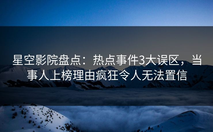 星空影院盘点：热点事件3大误区，当事人上榜理由疯狂令人无法置信