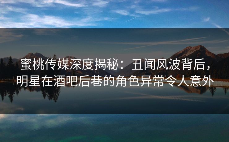 蜜桃传媒深度揭秘:丑闻风波背后,明星在酒吧后巷的角色异常令人意外 蜜桃传媒深度揭秘:丑闻风波背后,明星在酒吧后巷的角色异常令人意外