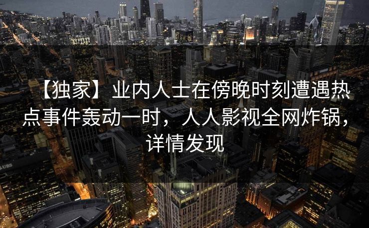 【独家】业内人士在傍晚时刻遭遇热点事件轰动一时,人人影视全网炸锅,详情发现 【独家】业内人士在傍晚时刻遭遇热点事件轰动一时,人人影视全网炸锅,详情发现