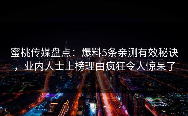 蜜桃传媒盘点:爆料5条亲测有效秘诀,业内人士上榜理由疯狂令人惊呆了 蜜桃传媒盘点:爆料5条亲测有效秘诀,业内人士上榜理由疯狂令人惊呆了