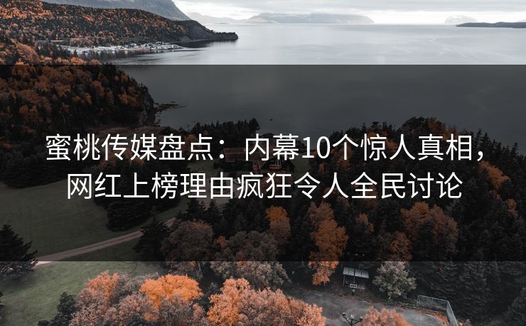 蜜桃传媒盘点：内幕10个惊人真相，网红上榜理由疯狂令人全民讨论