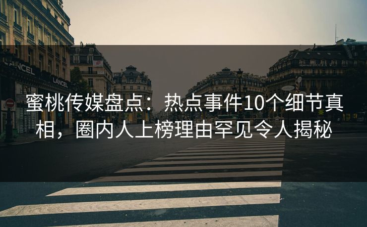 蜜桃传媒盘点:热点事件10个细节真相,圈内人上榜理由罕见令人揭秘 蜜桃传媒盘点:热点事件10个细节真相,圈内人上榜理由罕见令人揭秘