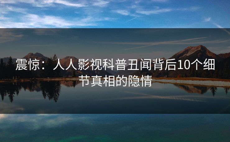 震惊：人人影视科普丑闻背后10个细节真相的隐情